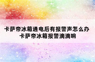 卡萨帝冰箱通电后有报警声怎么办 卡萨帝冰箱报警滴滴响